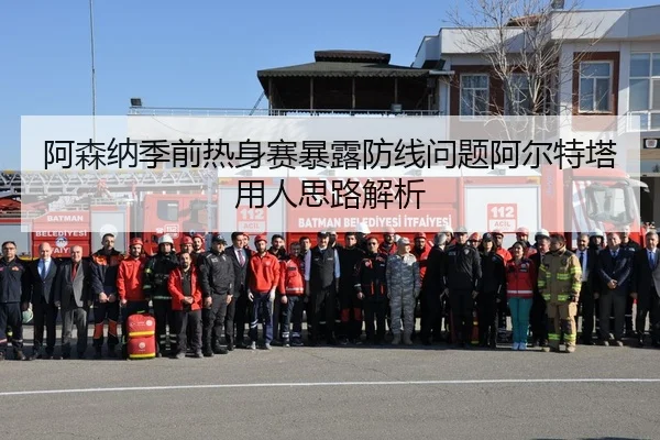 阿森纳季前热身赛暴露防线问题阿尔特塔用人思路解析
